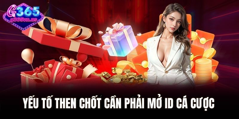 Yếu tố then chốt cần phải mở ID cá cược tại nhà cái