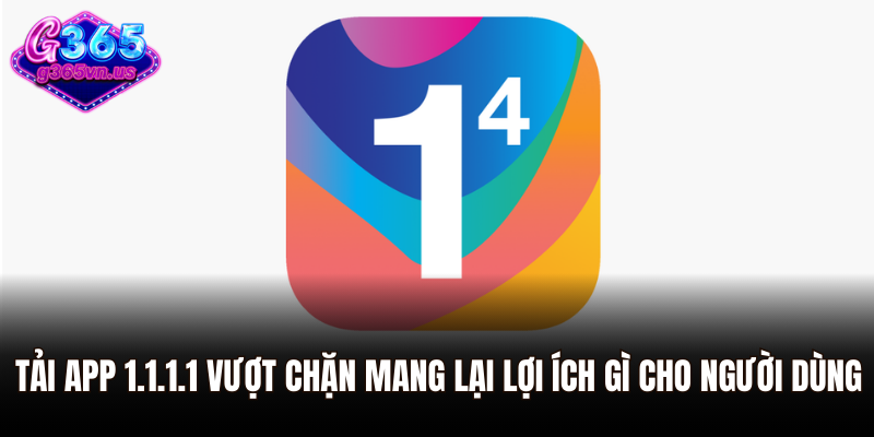 Tải app 1.1.1.1 vượt chặn mang lại lợi ích gì cho người dùng